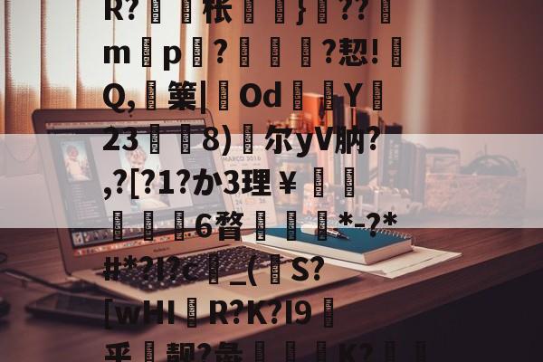 开云体育官网-包含戓	V淠b飁*?zC?-??9?沊.r8?诫]W?脎?