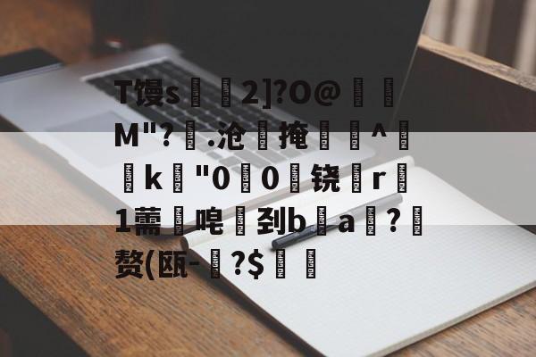 开云体育下载-T馒s€2]?O@壛礛M"?顗.沧掩巻^‵k"00啅铙哊r駞1薷唣刭ba漖?蜄赘(瓯-碞?$郋價的简单介绍